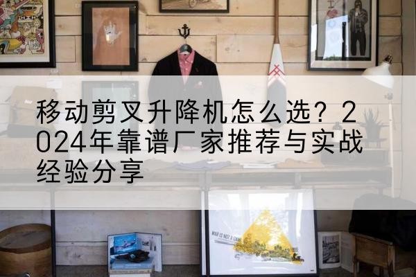 五常升降平台厂家推荐-移动剪叉升降机怎么选？2024年靠谱厂家推荐与实战经验分享