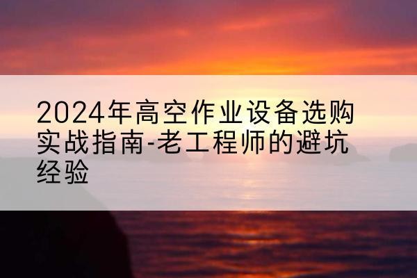 五常高空作业升降机厂家推荐-2024年高空作业设备选购实战指南-老工程师的避坑经验