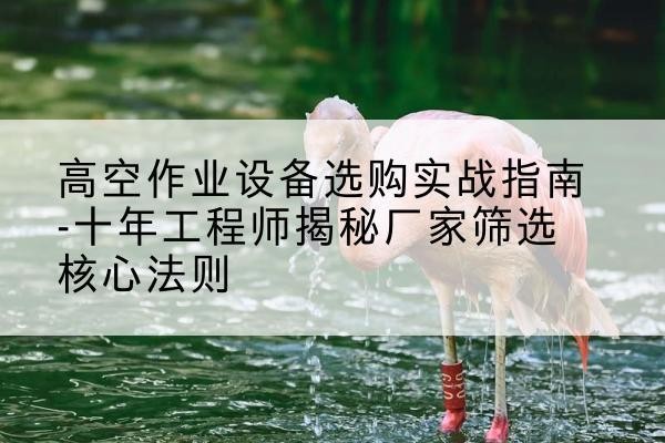 五常剪叉式升降机厂家-高空作业设备选购实战指南-十年工程师揭秘厂家筛选核心法则
