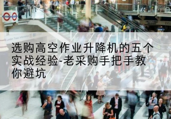 五常高空作业升降机厂家-选购高空作业升降机的五个实战经验-老采购手把手教你避坑