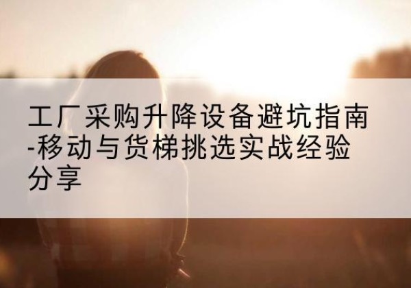 五常移动式升降机怎么选-工厂采购升降设备避坑指南-移动与货梯挑选实战经验分享