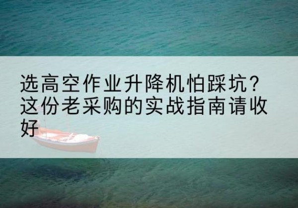 五常高空作业升降机厂家推荐-选高空作业升降机怕踩坑？这份老采购的实战指南请收好