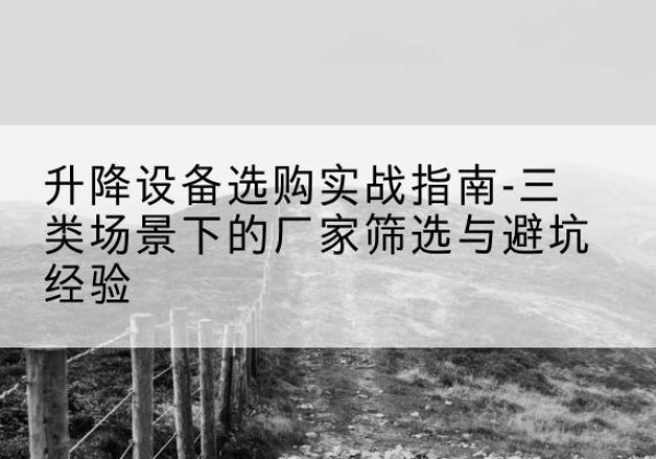 五常移动式升降机厂家推荐-升降设备选购实战指南-三类场景下的厂家筛选与避坑经验