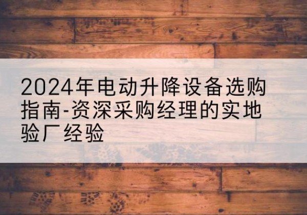 五常电动剪叉升降平台厂家-2024年电动升降设备选购指南-资深采购经理的实地验厂经验