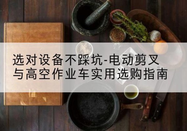 五常电动剪叉升降平台怎么选-选对设备不踩坑-电动剪叉与高空作业车实用选购指南