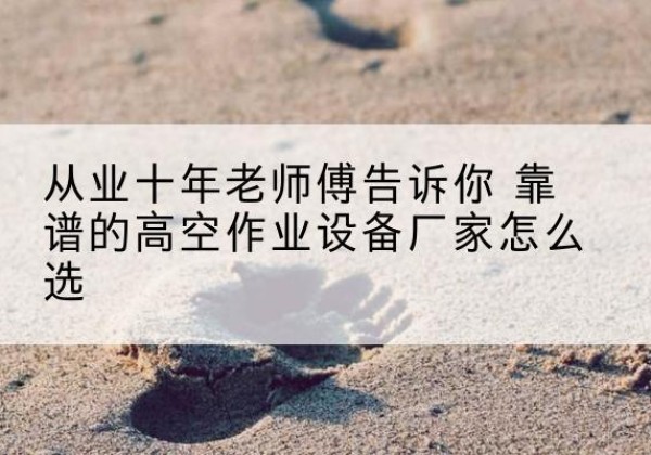 五常高空作业升降机厂家推荐-从业十年老师傅告诉你 靠谱的高空作业设备厂家怎么选