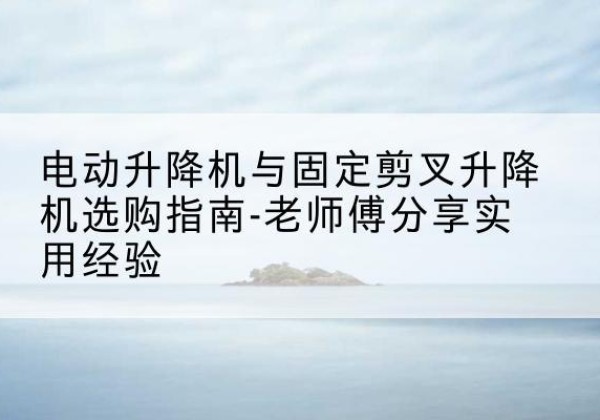 五常电动升降机怎么选-电动升降机与固定剪叉升降机选购指南-老师傅分享实用经验