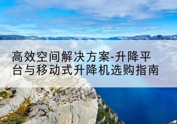 五常升降平台厂家-*空间解决方案-升降平台与移动式升降机选购指南