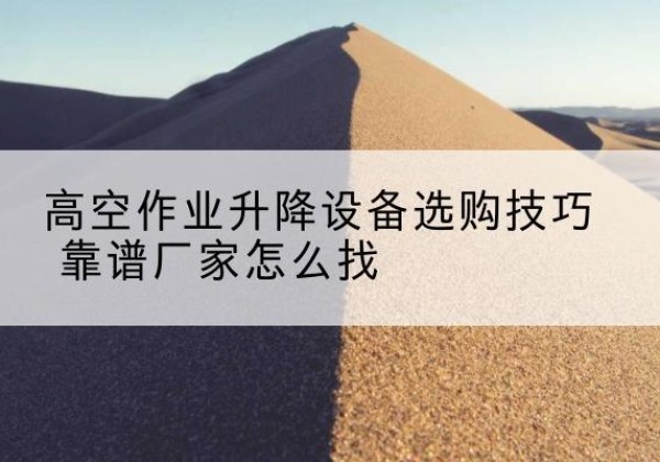 五常电动升降平台厂家推荐-高空作业升降设备选购技巧 靠谱厂家怎么找