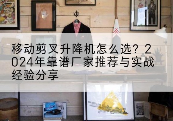 五常升降平台厂家推荐-移动剪叉升降机怎么选？2024年靠谱厂家推荐与实战经验分享