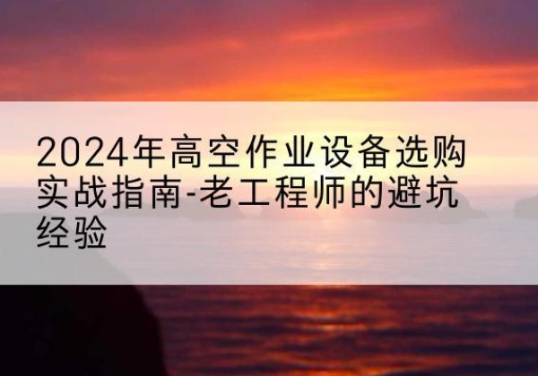 五常高空作业升降机厂家推荐-2024年高空作业设备选购实战指南-老工程师的避坑经验