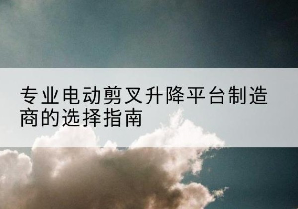五常电动剪叉升降平台厂家-专业电动剪叉升降平台制造商的选择指南